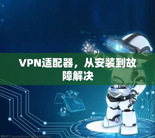 VPN适配器,从安装到故障解决 VPN适配器,从安装到故障解决