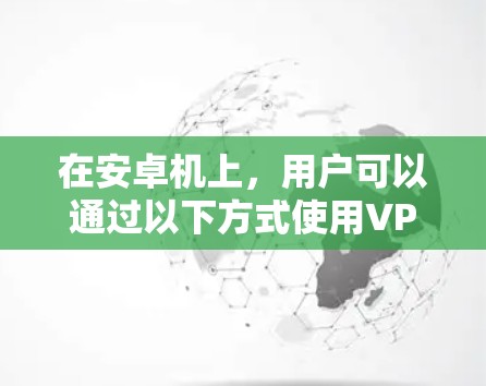 在安卓机上，用户可以通过以下方式使用VPN服务，以确保数据的安全和隐私