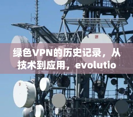 绿色VPN的历史记录,从技术到应用,evolution of GreenVPN History 绿色VPN的历史记录,从技术到应用,evolution of GreenVPN History