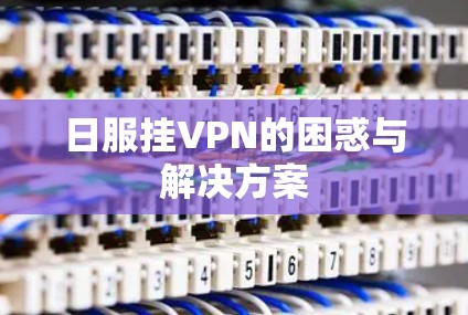 日服挂VPN的困惑与解决方案 日服挂VPN的困惑与解决方案
