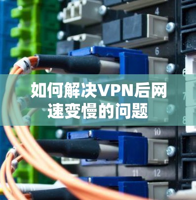 如何解决VPN后网速变慢的问题