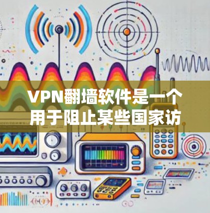 VPN翻墙软件是一个用于阻止某些国家访问互联网内容的软件。以下是关于安卓版本VPN翻墙软件的详细信息