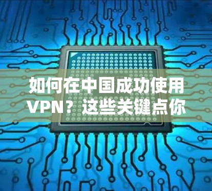 如何在中国成功使用VPN?这些关键点你必须知道! 如何在中国成功使用VPN?这些关键点你必须知道!