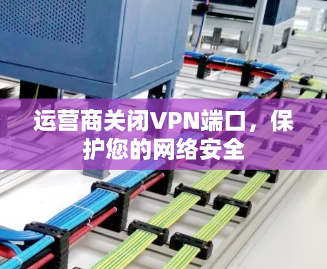 运营商关闭VPN端口,保护您的网络安全 运营商关闭VPN端口,保护您的网络安全