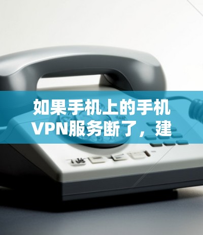 如果手机上的手机VPN服务断了，建议按照以下步骤进行排查和解决