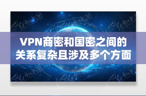 VPN商密和国密之间的关系复杂且涉及多个方面，以下是对这些公司之间关系的详细分析