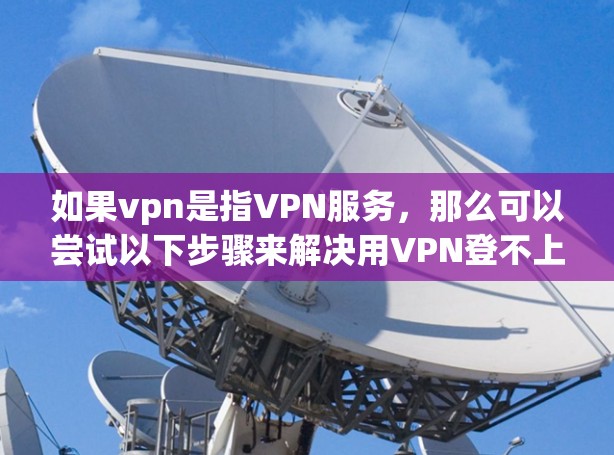 如果vpn是指VPN服务,那么可以尝试以下步骤来解决用VPN登不上QQ的问题 如果vpn是指VPN服务,那么可以尝试以下步骤来解决用VPN登不上QQ的问题