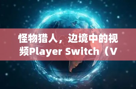 怪物猎人，边境中的视频Player Switch（VPS）功能提供了多种便利，显著提升了游戏体验。以下是详细的信息