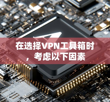 在选择VPN工具箱时，考虑以下因素