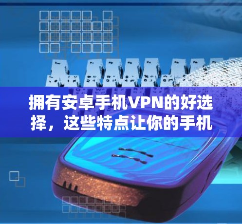 拥有安卓手机VPN的好选择，这些特点让你的手机更安全，更有自信