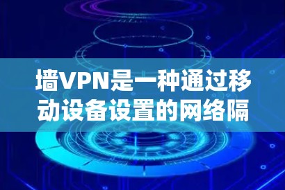 墙VPN是一种通过移动设备设置的网络隔离功能，旨在限制用户通过移动设备进行的信息交流和网络访问。以下是对该问题的系统性分析
