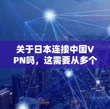 关于日本连接中国VPN吗,这需要从多个角度来理解。首先,需要明确连接在具体语境中的含义,比如是否指通过VPN服务进行数据传输,还是指日本是否在某些情况下使用中国的技术或资源来加密视频或文件 关于日本连接中国VPN吗,这需要从多个角度来理解。首先,需要明确连接在具体语境中的含义,比如是否指通过VPN服务进行数据传输,还是指日本是否在某些情况下使用中国的技术或资源来加密视频或文件