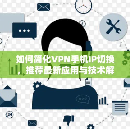如何简化VPN手机IP切换,推荐最新应用与技术解决方案 如何简化VPN手机IP切换,推荐最新应用与技术解决方案