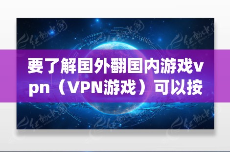 要了解国外翻国内游戏vpn(VPN游戏)可以按照以下步骤进行 要了解国外翻国内游戏vpn(VPN游戏)可以按照以下步骤进行