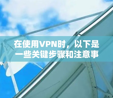 在使用VPN时，以下是一些关键步骤和注意事项