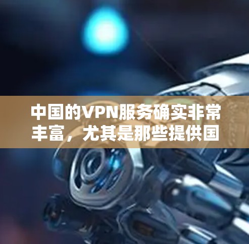中国的VPN服务确实非常丰富,尤其是那些提供国际访问的 VPN 服务。以下是一些中国节点的VPN服务 中国的VPN服务确实非常丰富,尤其是那些提供国际访问的 VPN 服务。以下是一些中国节点的VPN服务