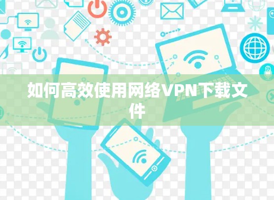 如何高效使用网络VPN下载文件 如何高效使用网络VPN下载文件