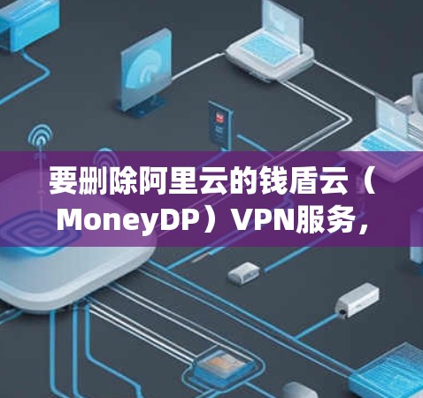 要删除阿里云的钱盾云(MoneyDP)VPN服务,可以按照以下步骤操作 要删除阿里云的钱盾云(MoneyDP)VPN服务,可以按照以下步骤操作