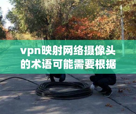vpn映射网络摄像头的术语可能需要根据上下文来理解。以下是一些可能的解释和含义 vpn映射网络摄像头的术语可能需要根据上下文来理解。以下是一些可能的解释和含义