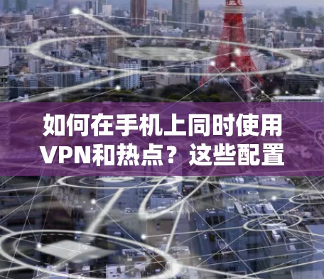 如何在手机上同时使用VPN和热点?这些配置下有哪些潜在问题? 如何在手机上同时使用VPN和热点?这些配置下有哪些潜在问题?