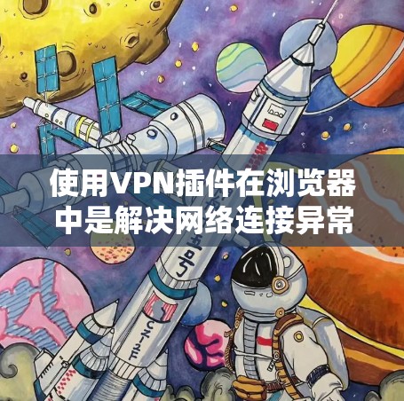 使用VPN插件在浏览器中是解决网络连接异常问题的有效方法。以下是一些步骤指南，帮助你轻松配置和使用VPN
