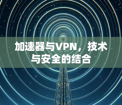 加速器与VPN，技术与安全的结合