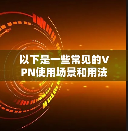 以下是一些常见的VPN使用场景和用法 以下是一些常见的VPN使用场景和用法