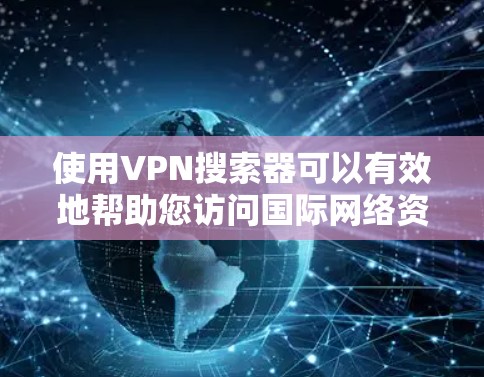 使用VPN搜索器可以有效地帮助您访问国际网络资源。以下是详细的使用步骤和注意事项 使用VPN搜索器可以有效地帮助您访问国际网络资源。以下是详细的使用步骤和注意事项