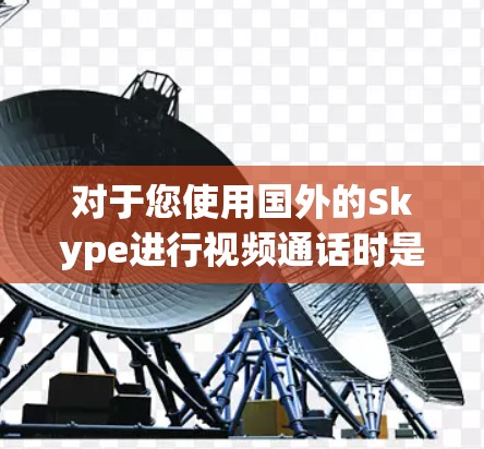 对于您使用国外的Skype进行视频通话时是否需要VPN的问题，以下是分步解答