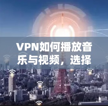 VPN如何播放音乐与视频,选择合适的设备与注意事项 VPN如何播放音乐与视频,选择合适的设备与注意事项