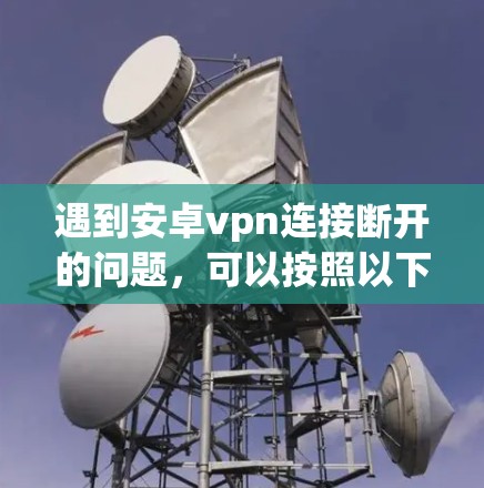 遇到安卓vpn连接断开的问题,可以按照以下步骤进行排查和解决 遇到安卓vpn连接断开的问题,可以按照以下步骤进行排查和解决