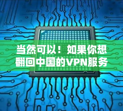 当然可以!如果你想翻回中国的VPN服务,通常需要通过以下方法 当然可以!如果你想翻回中国的VPN服务,通常需要通过以下方法