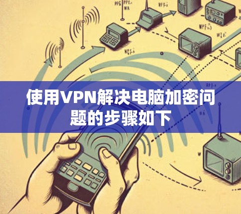 使用VPN解决电脑加密问题的步骤如下 使用VPN解决电脑加密问题的步骤如下