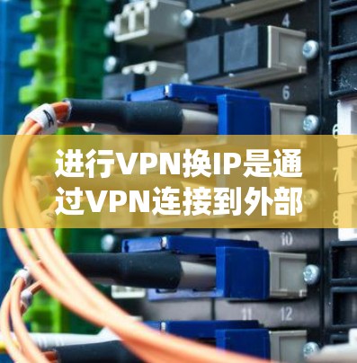 进行VPN换IP是通过VPN连接到外部网络的同时保留自己的IP地址,通常用于安全或远程连接。以下是一个详细且结构化的步骤指南 进行VPN换IP是通过VPN连接到外部网络的同时保留自己的IP地址,通常用于安全或远程连接。以下是一个详细且结构化的步骤指南