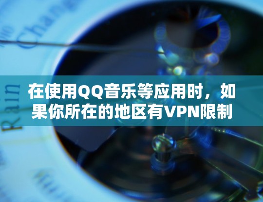 在使用QQ音乐等应用时,如果你所在的地区有VPN限制,以下是一些可能的解决方法 在使用QQ音乐等应用时,如果你所在的地区有VPN限制,以下是一些可能的解决方法
