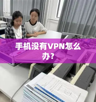 手机没有VPN怎么办? 手机没有VPN怎么办?