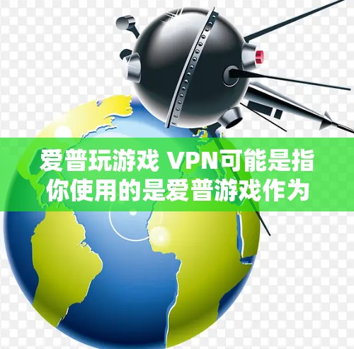爱普玩游戏 VPN可能是指你使用的是爱普游戏作为游戏平台,或者你指的是玩游戏 VPN,即通过VPN连接游戏服务器。以下是一些可能的解释 爱普玩游戏 VPN可能是指你使用的是爱普游戏作为游戏平台,或者你指的是玩游戏 VPN,即通过VPN连接游戏服务器。以下是一些可能的解释