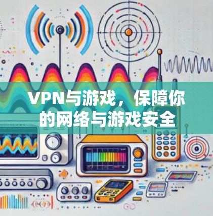 VPN与游戏,保障你的网络与游戏安全 VPN与游戏,保障你的网络与游戏安全
