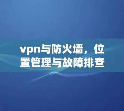 vpn与防火墙,位置管理与故障排查 vpn与防火墙,位置管理与故障排查