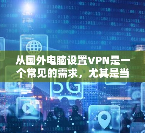 从国外电脑设置VPN是一个常见的需求,尤其是当你需要访问国内的互联网时,比如在海外旅游、商务交流或学习。以下是详细的步骤指南,帮助你从国外电脑上轻松设置VPN 从国外电脑设置VPN是一个常见的需求,尤其是当你需要访问国内的互联网时,比如在海外旅游、商务交流或学习。以下是详细的步骤指南,帮助你从国外电脑上轻松设置VPN
