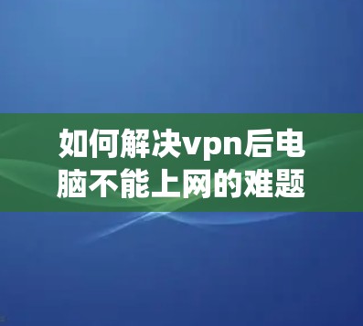 如何解决vpn后电脑不能上网的难题? 如何解决vpn后电脑不能上网的难题?