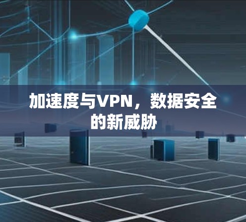 加速度与VPN,数据安全的新威胁 加速度与VPN,数据安全的新威胁