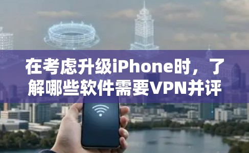 在考虑升级iPhone时，了解哪些软件需要VPN并评估其潜在影响至关重要。以下是详细的分析和建议