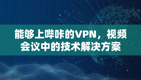能够上哔咔的VPN,视频会议中的技术解决方案 能够上哔咔的VPN,视频会议中的技术解决方案