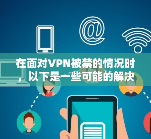 在面对VPN被禁的情况时,以下是一些可能的解决方案 在面对VPN被禁的情况时,以下是一些可能的解决方案