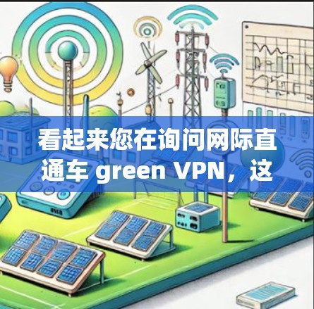 看起来您在询问网际直通车 green VPN，这是一个网络VPN的名称。绿色VPN通常指的是使用安全和低延迟的VPN服务，适合需要快速、安全地连接不同地区的网络设备