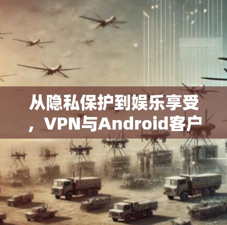 从隐私保护到娱乐享受,VPN与Android客户端的双刃剑 从隐私保护到娱乐享受,VPN与Android客户端的双刃剑