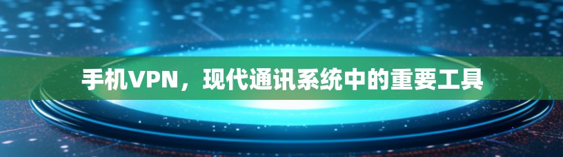 手机VPN，现代通讯系统中的重要工具
