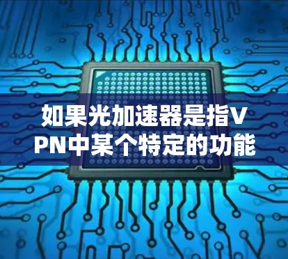 如果光加速器是指VPN中某个特定的功能或设备，可能需要更多上下文来确定其具体含义。然而，VPN通常不单独使用光加速器这个词