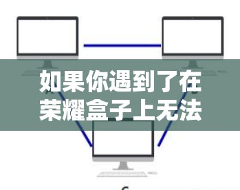 如果你遇到了在荣耀盒子上无法使用VPN的问题,建议您 如果你遇到了在荣耀盒子上无法使用VPN的问题,建议您